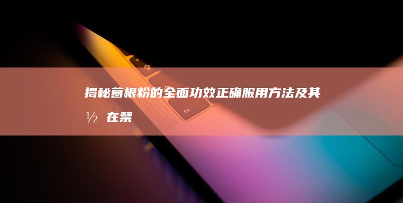 揭秘葛根粉的全面功效、正确服用方法及其潜在禁忌